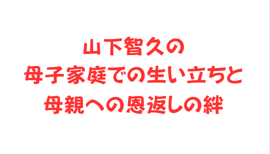 山下智久の母子家庭での生い立ちと母親への恩返しの絆