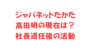 ジャパネットたかた高田明の現在は?社長退任後の活動