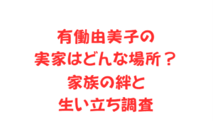 有働由美子の実家はどんな場所?家族の絆と生い立ち調査