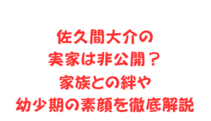 佐久間大介の実家は非公開？家族との絆や幼少期の素顔を徹底解説