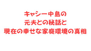 キャシー中島の元夫との秘話と現在の幸せな家庭環境の真相
