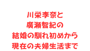 川栄李奈と廣瀬智紀の結婚の馴れ初めから現在の夫婦生活まで