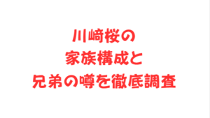 川﨑桜の家族構成と兄弟の噂を徹底調査