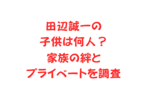 田辺誠一の子供は何人?家族の絆とプライベートを調査