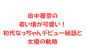 田中麗奈の若い頃が可愛い！初代なっちゃんデビュー秘話と女優の軌跡