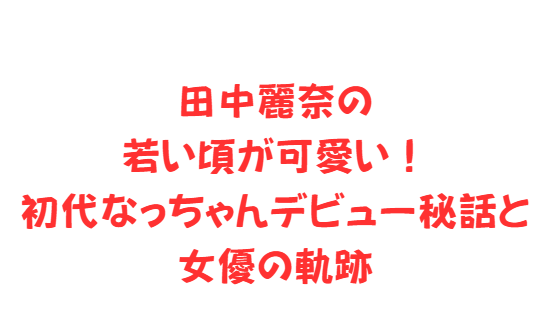 田中麗奈の若い頃が可愛い！初代なっちゃんデビュー秘話と女優の軌跡