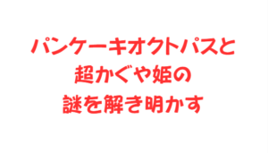 パンケーキオクトパスと超かぐや姫の謎を解き明かす
