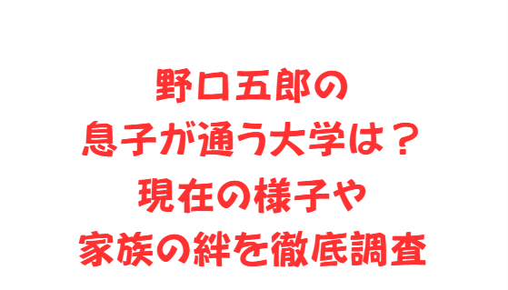 野口五郎の息子が通う大学は？現在の様子や家族の絆を徹底調査