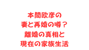 本間欧彦の妻と再婚の噂？離婚の真相と現在の家族生活