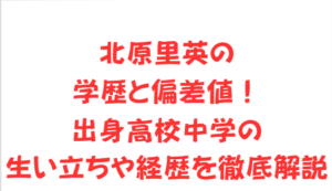 北原里英の学歴と偏差値!出身高校中学の生い立ちや経歴を徹底解説