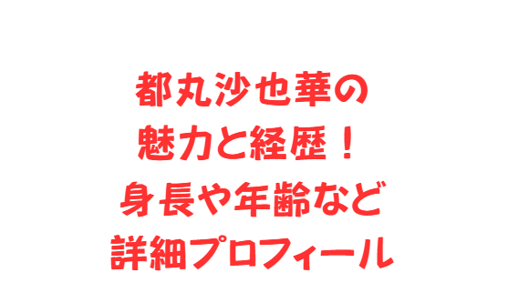 都丸沙也華の魅力と経歴！身長や年齢など詳細プロフィール