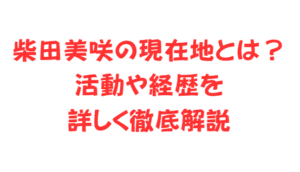 柴田美咲の現在地とは？活動や経歴を詳しく徹底解説