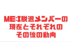 ME:I脱退メンバーの現在とそれぞれのその後の動向