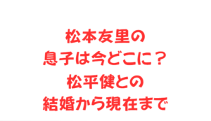 松本友里の息子は今どこに？松平健との結婚から現在まで