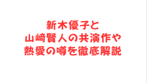 新木優子と山﨑賢人の共演作や熱愛の噂を徹底解説