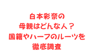 白本彩奈の母親はどんな人？国籍やハーフのルーツを徹底調査