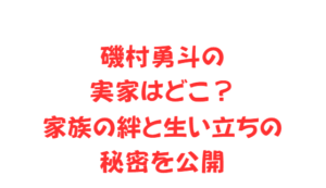 磯村勇斗の実家はどこ?家族の絆と生い立ちの秘密を公開