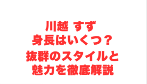川越 すず 身長はいくつ？抜群のスタイルと魅力を徹底解説