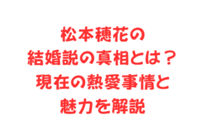 松本穂花の結婚説の真相とは?現在の熱愛事情と魅力を解説