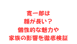 寛一郎は顔が長い?個性的な魅力や家族の影響を徹底検証