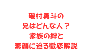 磯村勇斗の兄はどんな人？家族の絆と素顔に迫る徹底解説