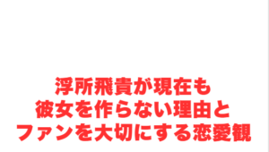 浮所飛貴が現在も彼女を作らない理由とファンを大切にする恋愛観