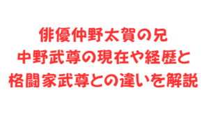俳優仲野太賀の兄中野武尊の現在や経歴と格闘家武尊との違いを解説