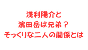 浅利陽介と濱田岳は兄弟?そっくりな二人の関係とは