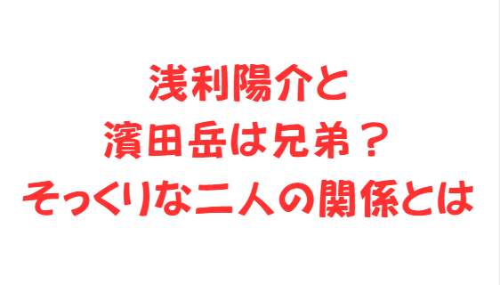 浅利陽介と濱田岳は兄弟？そっくりな二人の関係とは