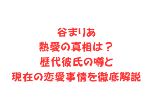 谷まりあ熱愛の真相は?歴代彼氏の噂と現在の恋愛事情を徹底解説