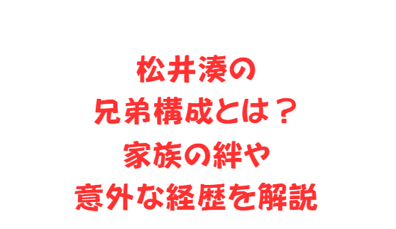 松井湊の兄弟構成とは？家族の絆や意外な経歴を解説