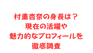 村重杏奈の身長は？現在の活躍や魅力的なプロフィールを徹底調査