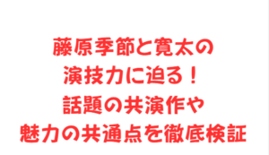藤原季節と寛太の演技力に迫る!話題の共演作や魅力の共通点を徹底検証