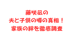 藤咲凪の夫と子供の噂の真相!家族の絆を徹底調査
