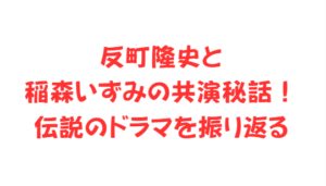 反町隆史と稲森いずみの共演秘話！伝説のドラマを振り返る