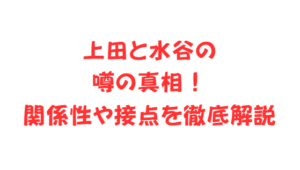 上田と水谷の噂の真相！関係性や接点を徹底解説
