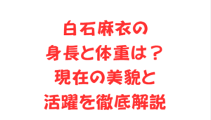 白石麻衣の身長と体重は？現在の美貌と活躍を徹底解説