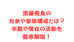 齋藤飛鳥の兄弟や家族構成とは？年齢や現在の活動を徹底解説！