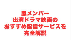 嵐メンバー出演ドラマ映画のおすすめ配信サービスを完全解説