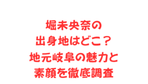 堀未央奈の出身地はどこ?地元岐阜の魅力と素顔を徹底調査