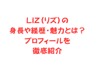 LIZ(リズ)の身長や経歴・魅力とは?プロフィールを徹底紹介