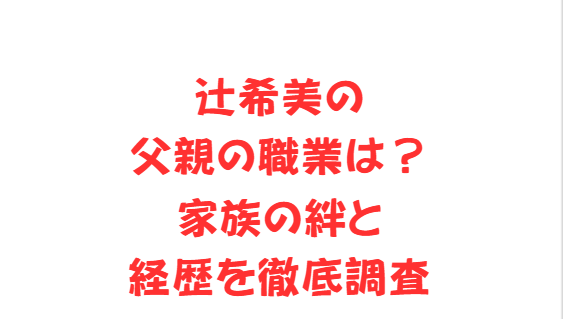 辻希美の父親の職業は？家族の絆と経歴を徹底調査