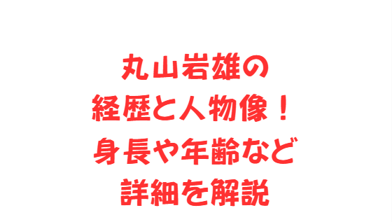 丸山岩雄の経歴と人物像！身長や年齢など詳細を解説