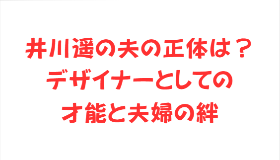 井川遥の夫の正体は？デザイナーとしての才能と夫婦の絆