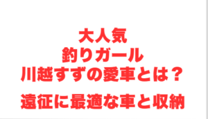 大人気釣りガール川越すずの愛車とは？遠征に最適な車と収納