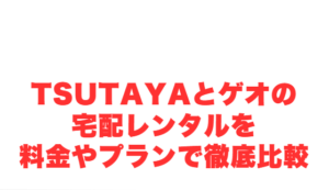 TSUTAYAとゲオの宅配レンタルを料金やプランで徹底比較