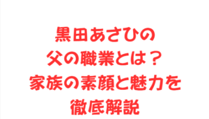 黒田あさひの父の職業とは?家族の素顔と魅力を徹底解説