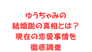 ゆうちゃみの結婚説の真相とは?現在の恋愛事情を徹底調査