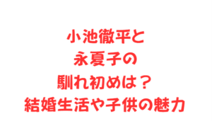 小池徹平と永夏子の馴れ初めは？結婚生活や子供の魅力