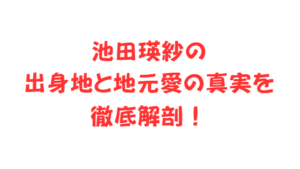 池田瑛紗の出身地と地元愛の真実を徹底解剖！